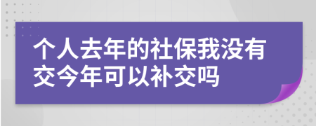 个人去年的社保我没有交今年可以补交吗