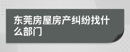 东莞房屋房产纠纷找什么部门