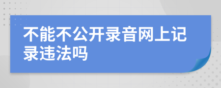 不能不公开录音网上记录违法吗