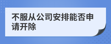 不服从公司安排能否申请开除