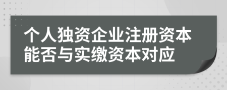 个人独资企业注册资本能否与实缴资本对应