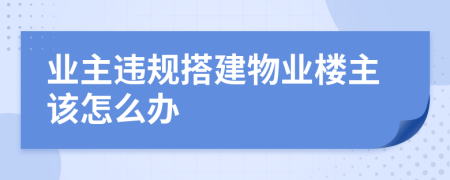 业主违规搭建物业楼主该怎么办