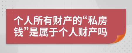 个人所有财产的“私房钱”是属于个人财产吗