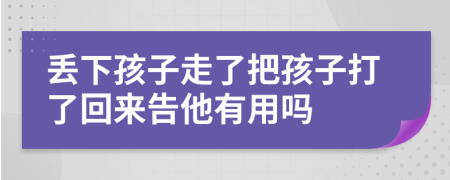 丢下孩子走了把孩子打了回来告他有用吗