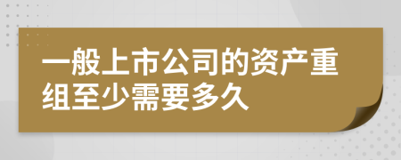 一般上市公司的资产重组至少需要多久