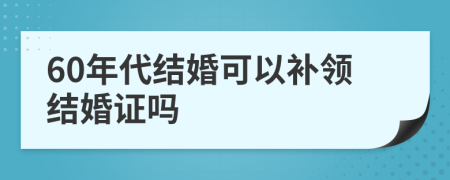 60年代结婚可以补领结婚证吗