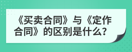 《买卖合同》与《定作合同》的区别是什么？