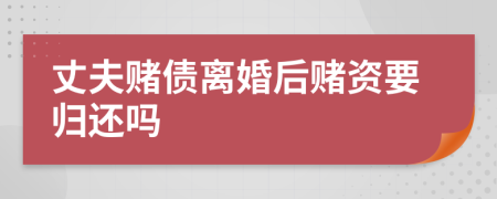 丈夫赌债离婚后赌资要归还吗