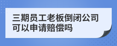 三期员工老板倒闭公司可以申请赔偿吗