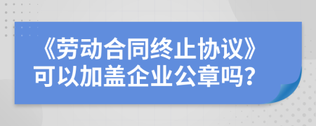 《劳动合同终止协议》可以加盖企业公章吗？