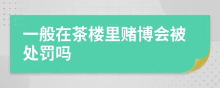 一般在茶楼里赌博会被处罚吗