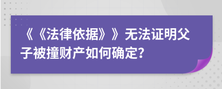 《《法律依据》》无法证明父子被撞财产如何确定？