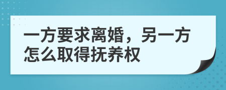 一方要求离婚，另一方怎么取得抚养权