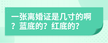 一张离婚证是几寸的啊？蓝底的？红底的？