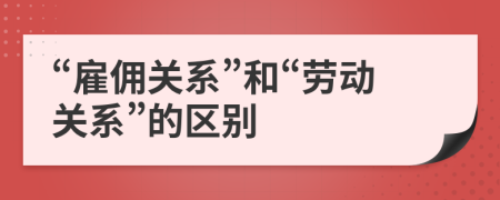 “雇佣关系”和“劳动关系”的区别