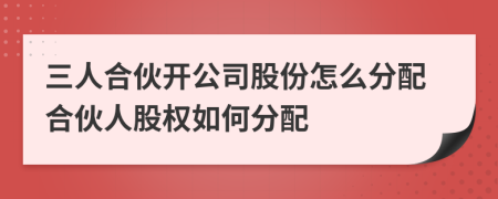 三人合伙开公司股份怎么分配合伙人股权如何分配