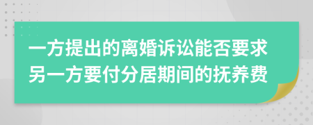 一方提出的离婚诉讼能否要求另一方要付分居期间的抚养费