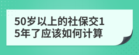 50岁以上的社保交15年了应该如何计算