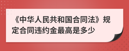 《中华人民共和国合同法》规定合同违约金最高是多少