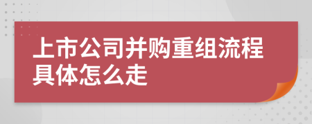 上市公司并购重组流程具体怎么走