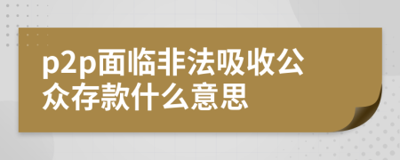 p2p面临非法吸收公众存款什么意思