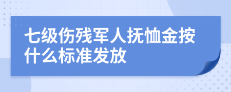 七级伤残军人抚恤金按什么标准发放