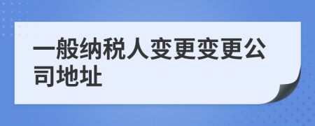 一般纳税人变更变更公司地址