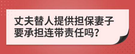 丈夫替人提供担保妻子要承担连带责任吗？