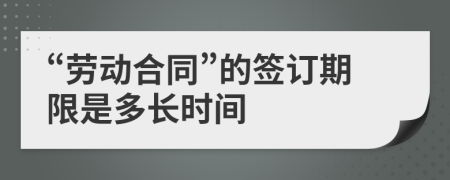 “劳动合同”的签订期限是多长时间