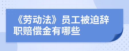 《劳动法》员工被迫辞职赔偿金有哪些