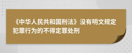 《中华人民共和国刑法》没有明文规定犯罪行为的不得定罪处刑