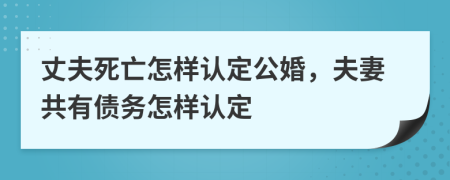 丈夫死亡怎样认定公婚，夫妻共有债务怎样认定