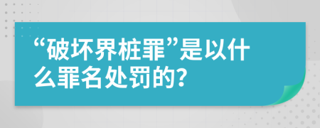 “破坏界桩罪”是以什么罪名处罚的？