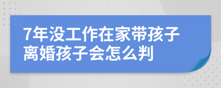 7年没工作在家带孩子离婚孩子会怎么判