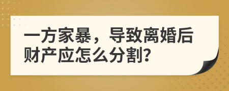 一方家暴，导致离婚后财产应怎么分割？