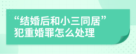 “结婚后和小三同居”犯重婚罪怎么处理