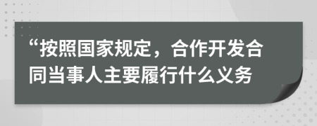 “按照国家规定，合作开发合同当事人主要履行什么义务