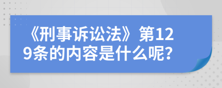 《刑事诉讼法》第129条的内容是什么呢？