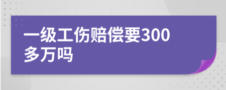 一级工伤赔偿要300多万吗