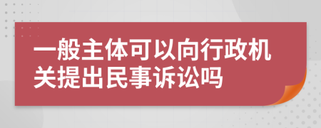 一般主体可以向行政机关提出民事诉讼吗