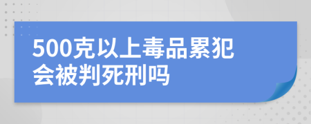 500克以上毒品累犯会被判死刑吗