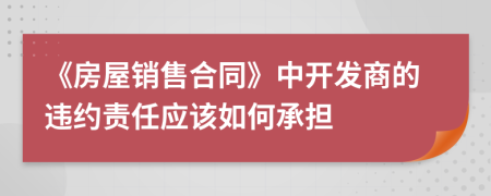 《房屋销售合同》中开发商的违约责任应该如何承担