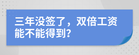 三年没签了，双倍工资能不能得到？