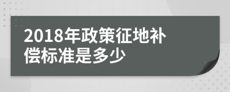 2018年政策征地补偿标准是多少