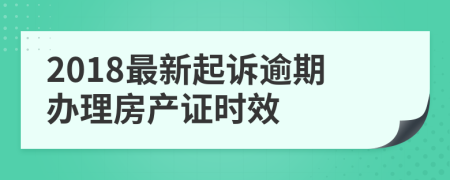 2018最新起诉逾期办理房产证时效