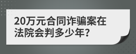 20万元合同诈骗案在法院会判多少年？