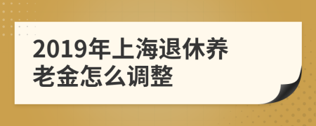 2019年上海退休养老金怎么调整