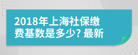 2018年上海社保缴费基数是多少? 最新