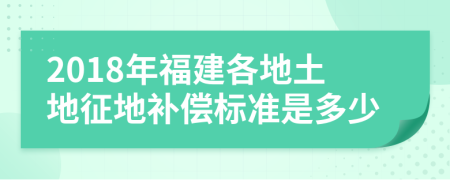 2018年福建各地土地征地补偿标准是多少