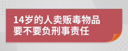 14岁的人卖贩毒物品要不要负刑事责任